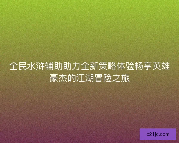 全民水浒辅助助力全新策略体验畅享英雄豪杰的江湖冒险之旅