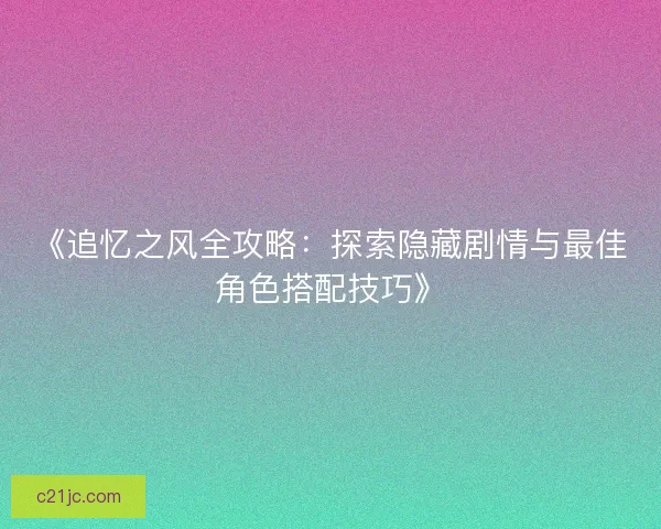 《追忆之风全攻略：探索隐藏剧情与最佳角色搭配技巧》