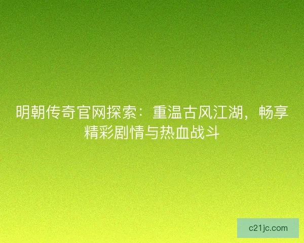 明朝传奇官网探索：重温古风江湖，畅享精彩剧情与热血战斗