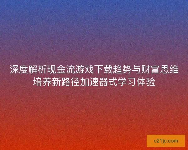 深度解析现金流游戏下载趋势与财富思维培养新路径加速器式学习体验