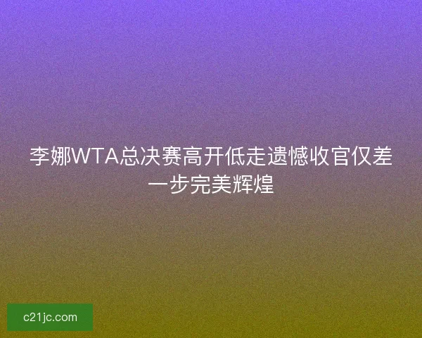 李娜WTA总决赛高开低走遗憾收官仅差一步完美辉煌