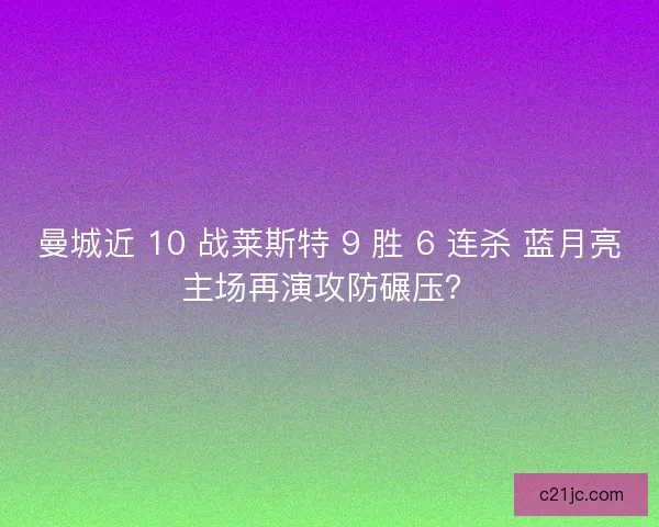 曼城近 10 战莱斯特 9 胜 6 连杀 蓝月亮主场再演攻防碾压？