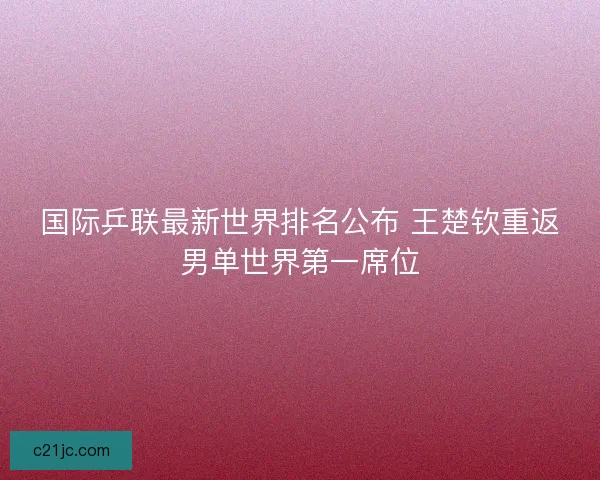国际乒联最新世界排名公布 王楚钦重返男单世界第一席位