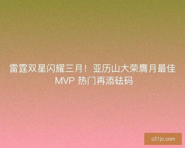 雷霆双星闪耀三月！亚历山大荣膺月最佳 MVP 热门再添砝码