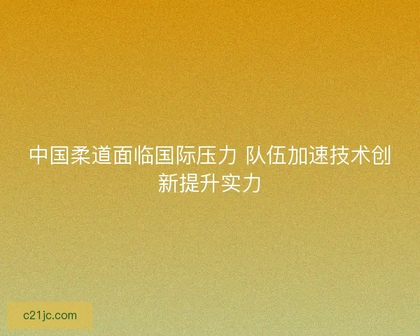 中国柔道面临国际压力 队伍加速技术创新提升实力
