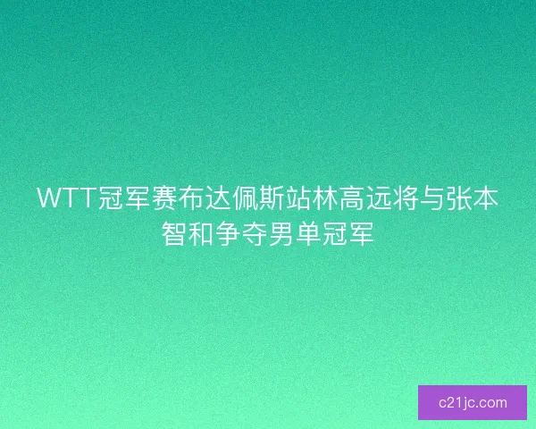 WTT冠军赛布达佩斯站林高远将与张本智和争夺男单冠军