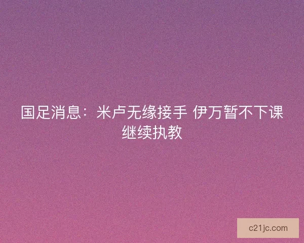 国足消息：米卢无缘接手 伊万暂不下课继续执教
