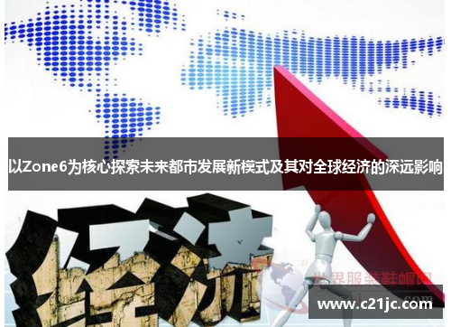 以Zone6为核心探索未来都市发展新模式及其对全球经济的深远影响
